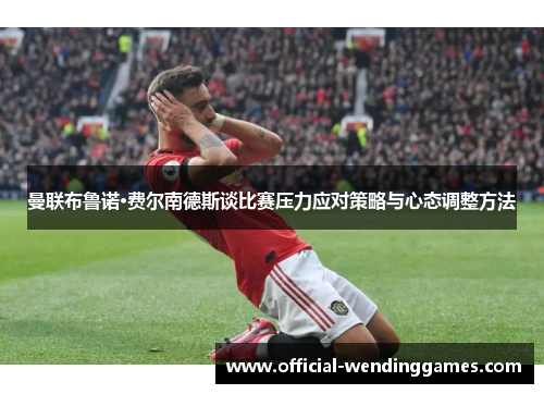 曼联布鲁诺·费尔南德斯谈比赛压力应对策略与心态调整方法