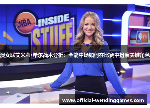 澳女联艾米莉·希尔战术分析：全能中场如何在比赛中扮演关键角色