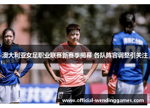 澳大利亚女足职业联赛新赛季揭幕 各队阵容调整引关注