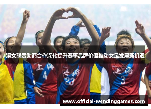 澳女联赞助商合作深化提升赛事品牌价值推动女足发展新机遇