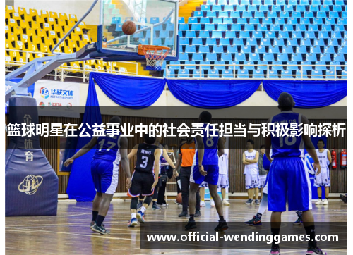 篮球明星在公益事业中的社会责任担当与积极影响探析