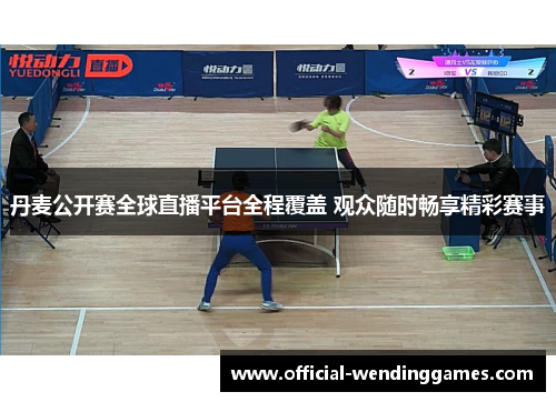 丹麦公开赛全球直播平台全程覆盖 观众随时畅享精彩赛事