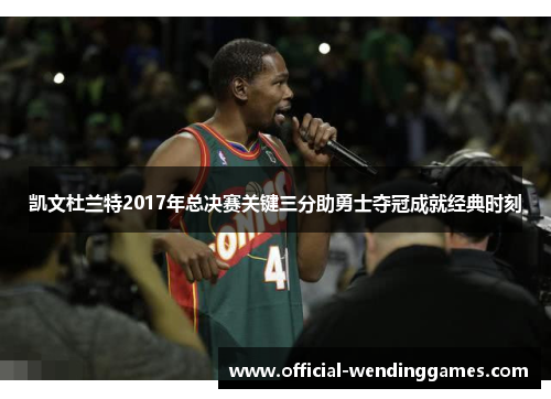 凯文杜兰特2017年总决赛关键三分助勇士夺冠成就经典时刻