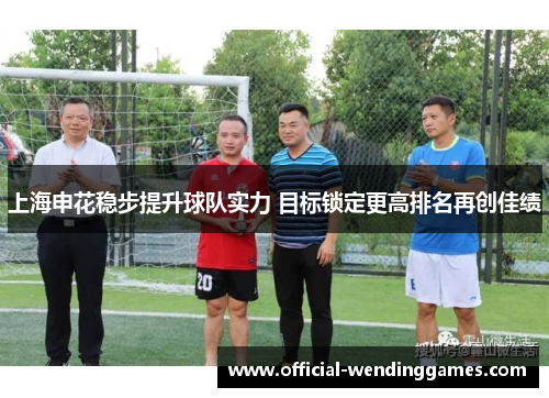 上海申花稳步提升球队实力 目标锁定更高排名再创佳绩
