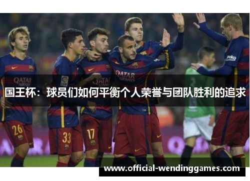 国王杯：球员们如何平衡个人荣誉与团队胜利的追求