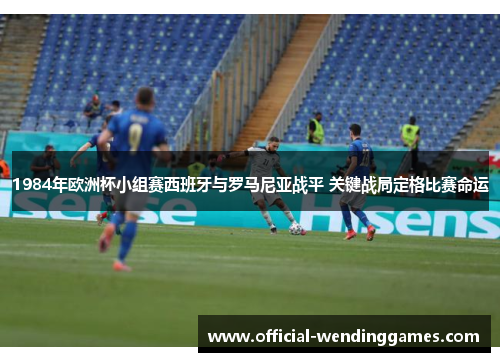 1984年欧洲杯小组赛西班牙与罗马尼亚战平 关键战局定格比赛命运
