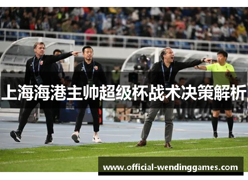 上海海港主帅超级杯战术决策解析