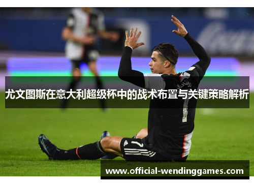 尤文图斯在意大利超级杯中的战术布置与关键策略解析