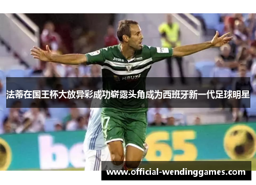 法蒂在国王杯大放异彩成功崭露头角成为西班牙新一代足球明星