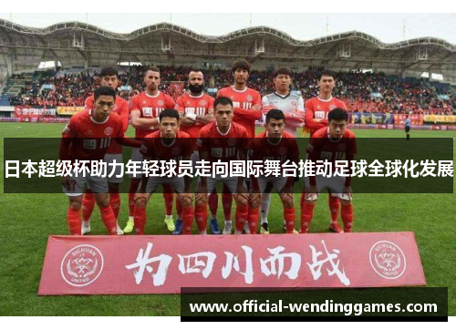 日本超级杯助力年轻球员走向国际舞台推动足球全球化发展