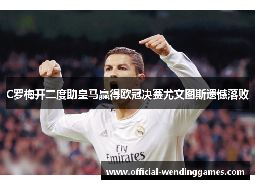 C罗梅开二度助皇马赢得欧冠决赛尤文图斯遗憾落败