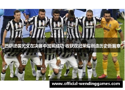 巴萨逆袭尤文在决赛中加冕成功 收获双冠荣耀创造历史新篇章