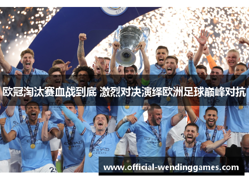 欧冠淘汰赛血战到底 激烈对决演绎欧洲足球巅峰对抗