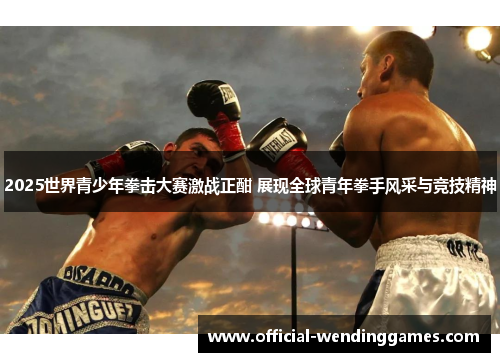 2025世界青少年拳击大赛激战正酣 展现全球青年拳手风采与竞技精神