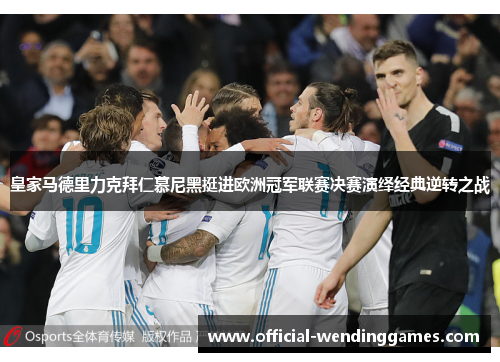 皇家马德里力克拜仁慕尼黑挺进欧洲冠军联赛决赛演绎经典逆转之战