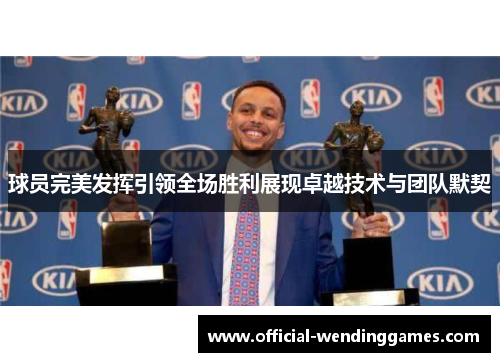 球员完美发挥引领全场胜利展现卓越技术与团队默契