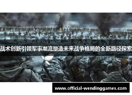 战术创新引领军事潮流塑造未来战争格局的全新路径探索