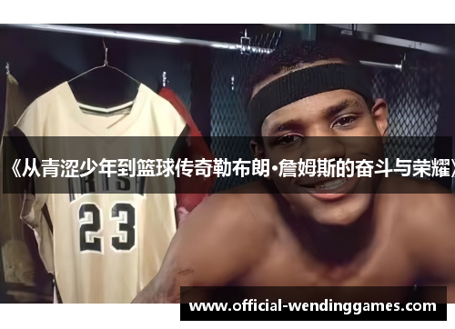 《从青涩少年到篮球传奇勒布朗·詹姆斯的奋斗与荣耀》