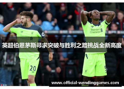 英超伯恩茅斯寻求突破与胜利之路挑战全新高度
