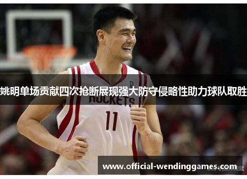 姚明单场贡献四次抢断展现强大防守侵略性助力球队取胜