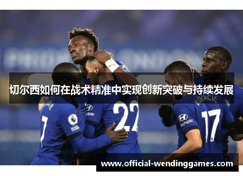 切尔西如何在战术精准中实现创新突破与持续发展