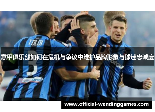 意甲俱乐部如何在危机与争议中维护品牌形象与球迷忠诚度