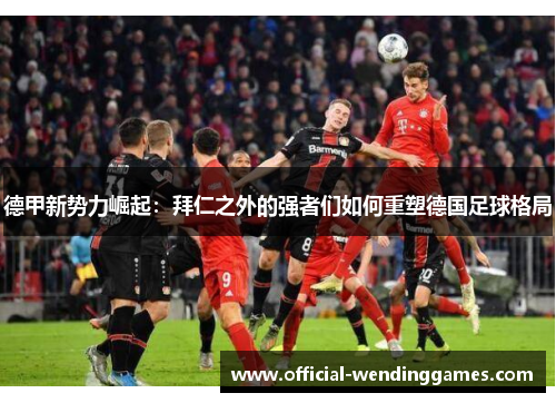 德甲新势力崛起：拜仁之外的强者们如何重塑德国足球格局