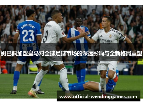 姆巴佩加盟皇马对全球足球市场的深远影响与全新格局重塑