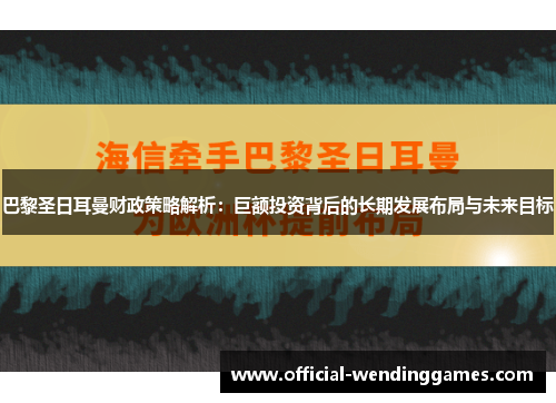 巴黎圣日耳曼财政策略解析：巨额投资背后的长期发展布局与未来目标