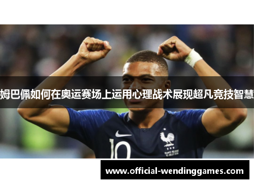 姆巴佩如何在奥运赛场上运用心理战术展现超凡竞技智慧