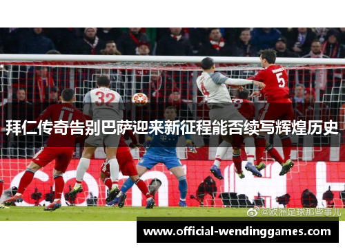 拜仁传奇告别巴萨迎来新征程能否续写辉煌历史