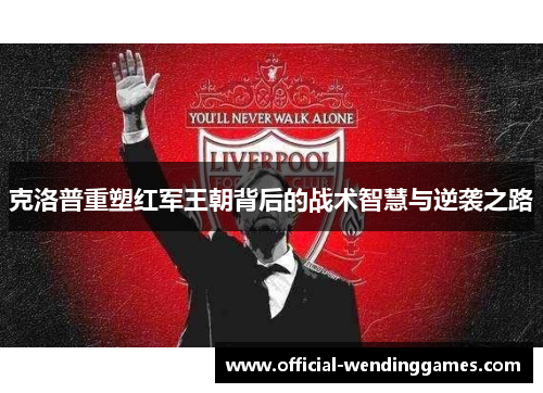 克洛普重塑红军王朝背后的战术智慧与逆袭之路