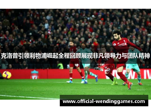 克洛普引领利物浦崛起全程回顾展现非凡领导力与团队精神