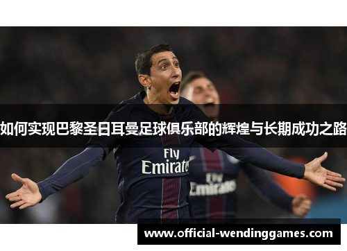 如何实现巴黎圣日耳曼足球俱乐部的辉煌与长期成功之路