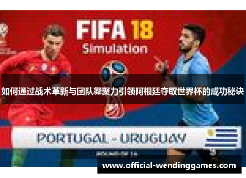 如何通过战术革新与团队凝聚力引领阿根廷夺取世界杯的成功秘诀