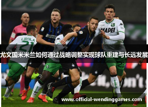 尤文国米米兰如何通过战略调整实现球队重建与长远发展