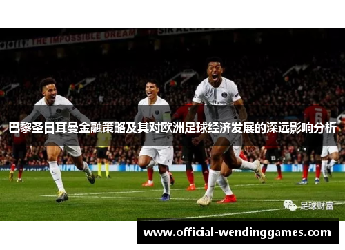 巴黎圣日耳曼金融策略及其对欧洲足球经济发展的深远影响分析