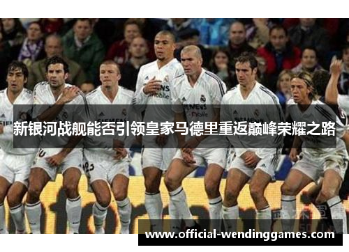 新银河战舰能否引领皇家马德里重返巅峰荣耀之路