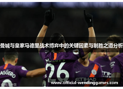 曼城与皇家马德里战术博弈中的关键因素与制胜之道分析