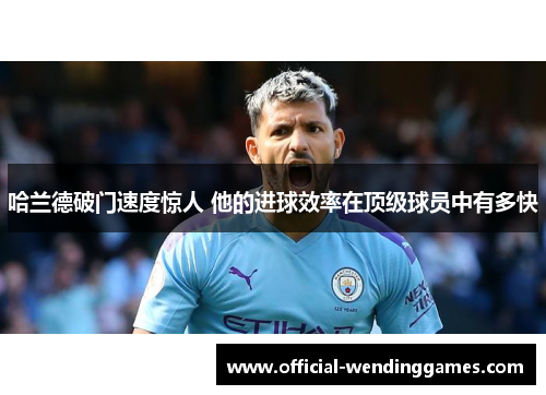 哈兰德破门速度惊人 他的进球效率在顶级球员中有多快