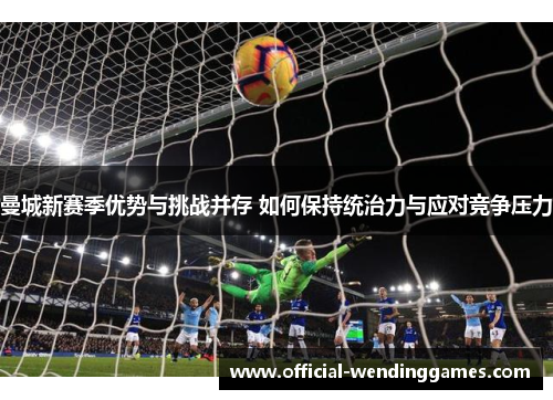 曼城新赛季优势与挑战并存 如何保持统治力与应对竞争压力