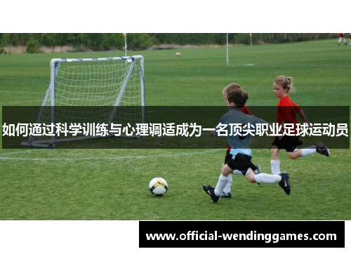如何通过科学训练与心理调适成为一名顶尖职业足球运动员