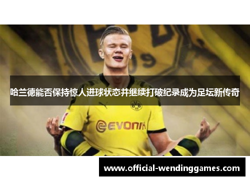 哈兰德能否保持惊人进球状态并继续打破纪录成为足坛新传奇