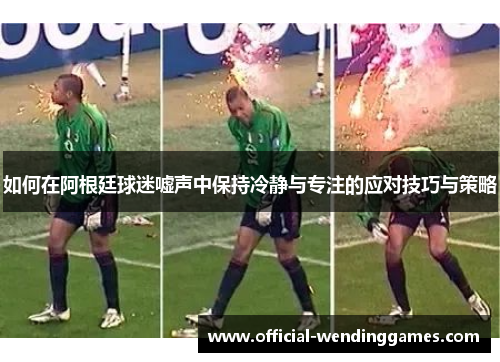 如何在阿根廷球迷嘘声中保持冷静与专注的应对技巧与策略
