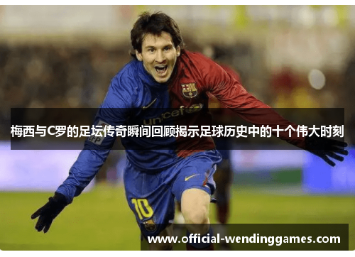 梅西与C罗的足坛传奇瞬间回顾揭示足球历史中的十个伟大时刻