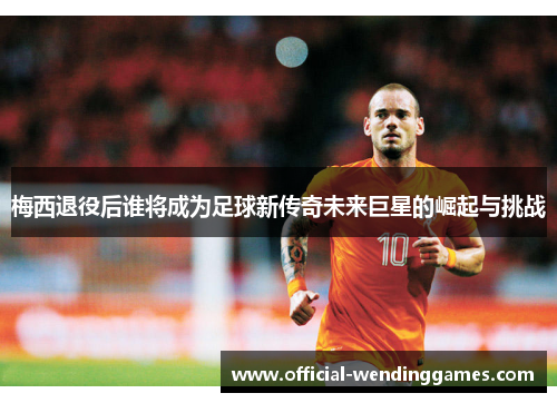 梅西退役后谁将成为足球新传奇未来巨星的崛起与挑战