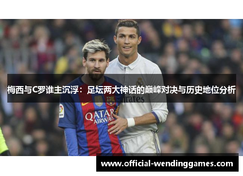 梅西与C罗谁主沉浮：足坛两大神话的巅峰对决与历史地位分析