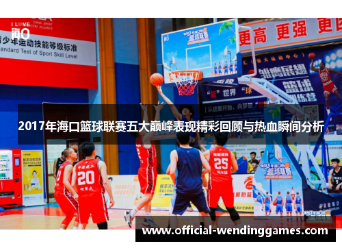 2017年海口篮球联赛五大巅峰表现精彩回顾与热血瞬间分析