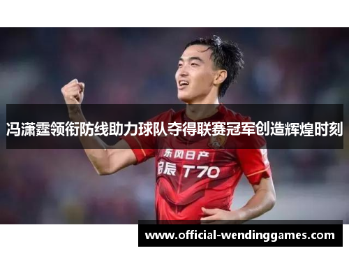 冯潇霆领衔防线助力球队夺得联赛冠军创造辉煌时刻