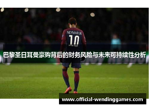 巴黎圣日耳曼豪购背后的财务风险与未来可持续性分析